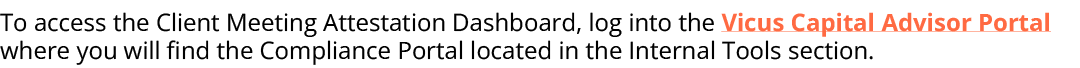 To access the Client Meeting Attestation Dashboard, log into the Vicus Capital Advisor Portal where you will find the...