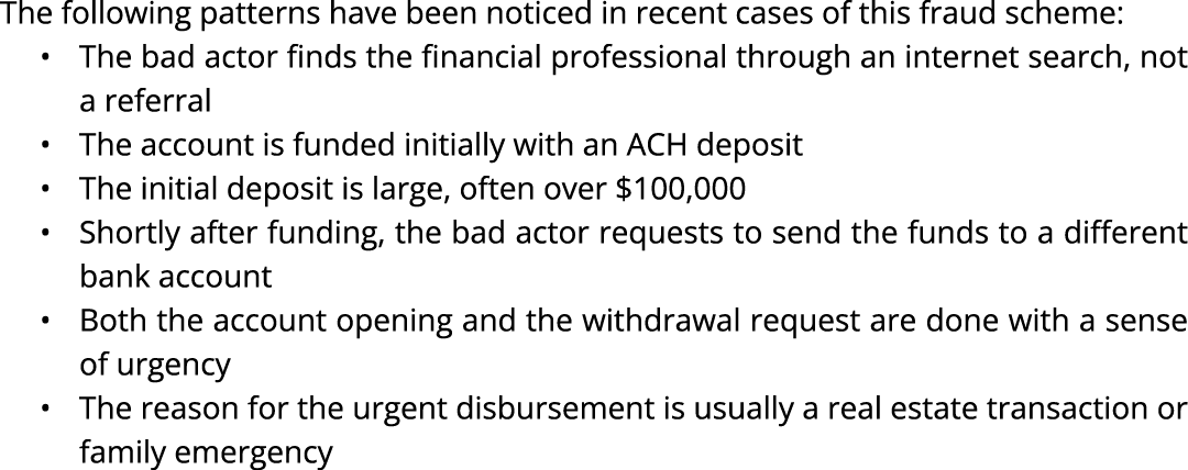 The following patterns have been noticed in recent cases of this fraud scheme: • The bad actor finds the financial pr...