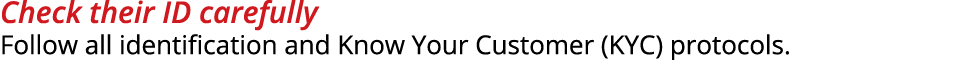 Check their ID carefully Follow all identification and Know Your Customer (KYC) protocols.
