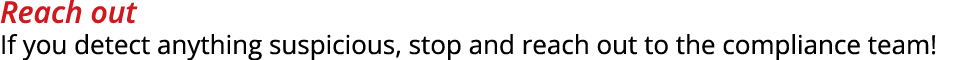 Reach out If you detect anything suspicious, stop and reach out to the compliance team!