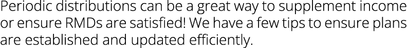 Periodic distributions can be a great way to supplement income or ensure RMDs are satisfied! We have a few tips to en...