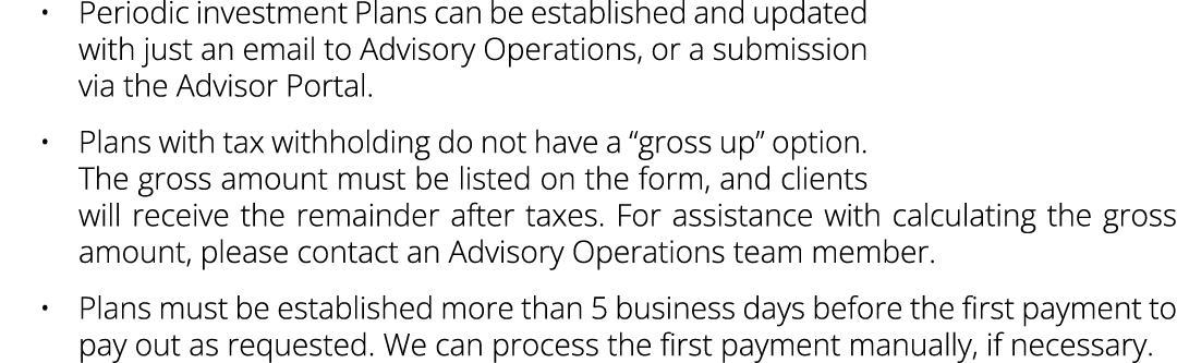 • Periodic investment Plans can be established and updated with just an email to Advisory Operations, or a submission...