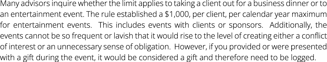 Many advisors inquire whether the limit applies to taking a client out for a business dinner or to an entertainment e...