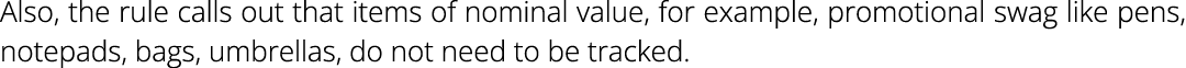 Also, the rule calls out that items of nominal value, for example, promotional swag like pens, notepads, bags, umbrel...