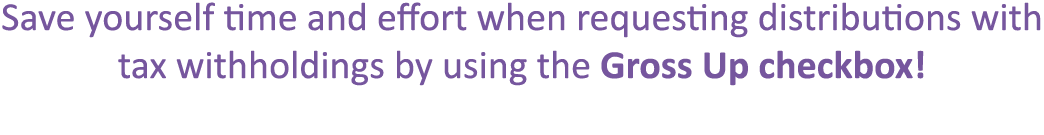 Save yourself time and effort when requesting distributions with tax withholdings by using the Gross Up checkbox!