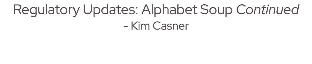 Regulatory Updates: Alphabet Soup Continued Kim Casner 