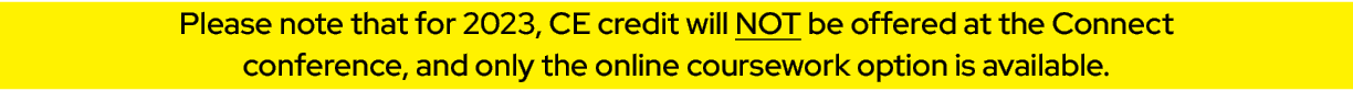 Please note that for 2023, CE credit will NOT be offered at the Connect conference, and only the online coursework op...