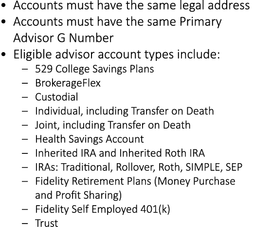 • Accounts must have the same legal address • Accounts must have the same Primary Advisor G Number • Eligible advisor...