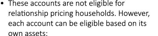 • These accounts are not eligible for relationship pricing households. However, each account can be eligible based on...