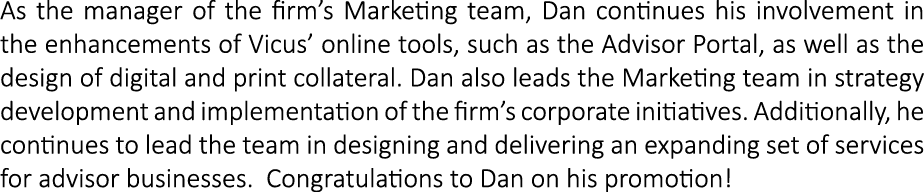 As the manager of the firm’s Marketing team, Dan continues his involvement in the enhancements of Vicus’ online tools...