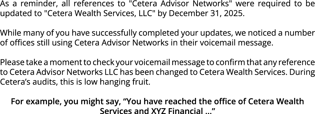 As a reminder, all references to \“Cetera Advisor Networks\" were required to be updated to \"Cetera Wealth Services,...