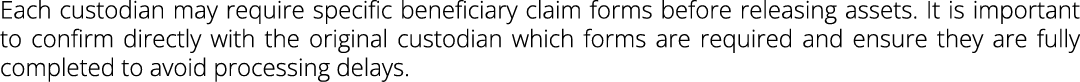 Each custodian may require specific beneficiary claim forms before releasing assets. It is important to confirm direc...