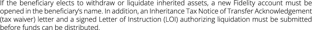 If the beneficiary elects to withdraw or liquidate inherited assets, a new Fidelity account must be opened in the ben...