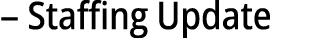 – Staffing Update