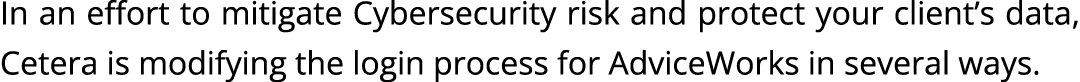 In an effort to mitigate Cybersecurity risk and protect your client’s data, Cetera is modifying the login process for...