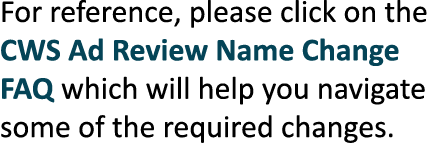 For reference, please click on the CWS Ad Review Name Change FAQ which will help you navigate some of the required ch...